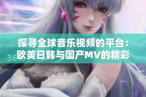 探寻全球音乐视频的平台：欧美日韩与国产MV的精彩汇聚