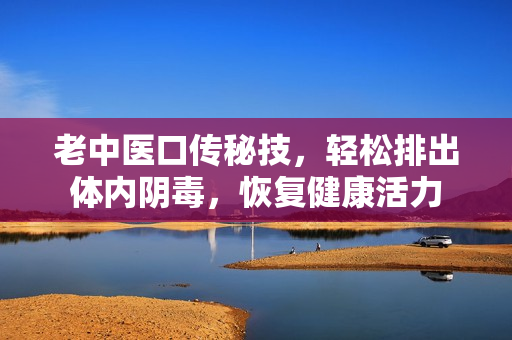 老中医口传秘技，轻松排出体内阴毒，恢复健康活力