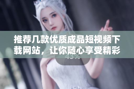推荐几款优质成品短视频下载网站，让你随心享受精彩内容