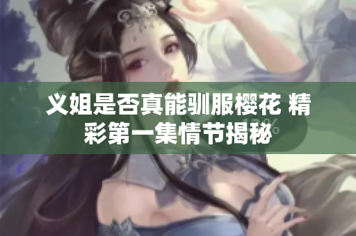 义姐是否真能驯服樱花 精彩第一集情节揭秘