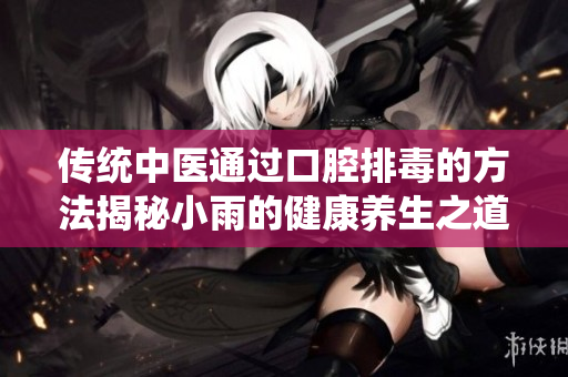 传统中医通过口腔排毒的方法揭秘小雨的健康养生之道