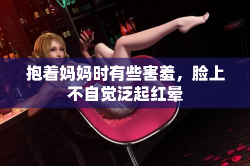 抱着妈妈时有些害羞，脸上不自觉泛起红晕