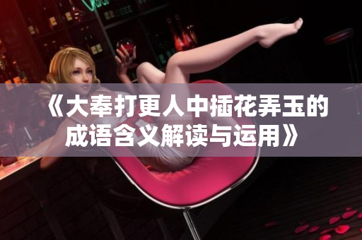 《大奉打更人中插花弄玉的成语含义解读与运用》
