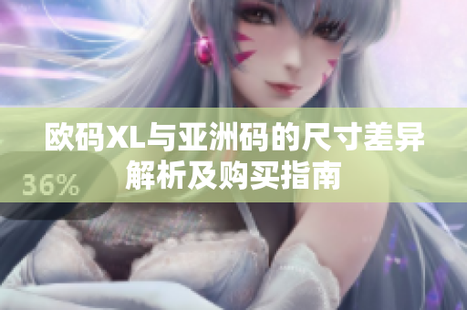 欧码XL与亚洲码的尺寸差异解析及购买指南
