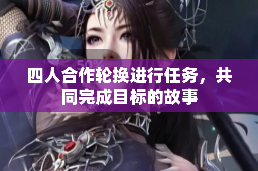四人合作轮换进行任务，共同完成目标的故事