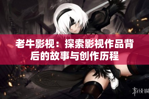 老牛影视：探索影视作品背后的故事与创作历程
