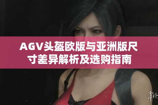 AGV头盔欧版与亚洲版尺寸差异解析及选购指南