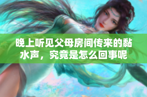 晚上听见父母房间传来的黏水声，究竟是怎么回事呢