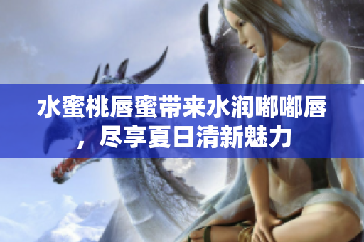 水蜜桃唇蜜带来水润嘟嘟唇，尽享夏日清新魅力