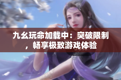 九幺玩命加载中：突破限制，畅享极致游戏体验