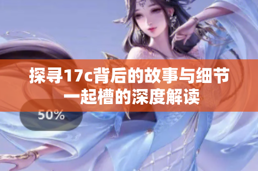 探寻17c背后的故事与细节 一起槽的深度解读