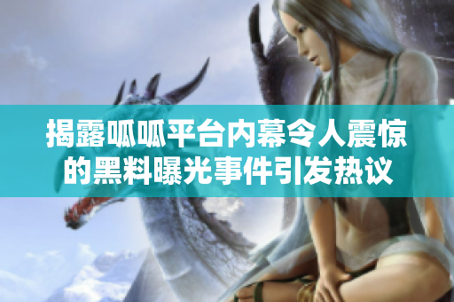 揭露呱呱平台内幕令人震惊的黑料曝光事件引发热议