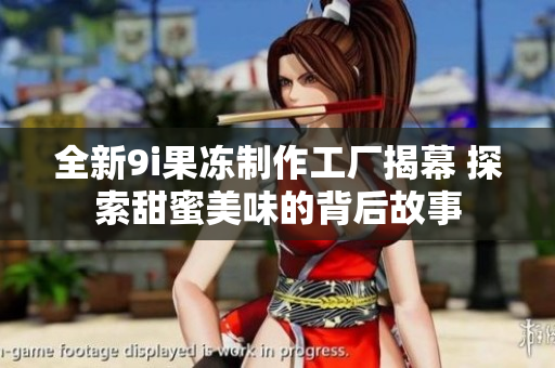 全新9i果冻制作工厂揭幕 探索甜蜜美味的背后故事