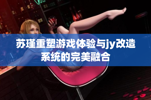 苏瑾重塑游戏体验与jy改造系统的完美融合