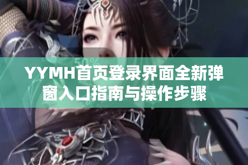 YYMH首页登录界面全新弹窗入口指南与操作步骤