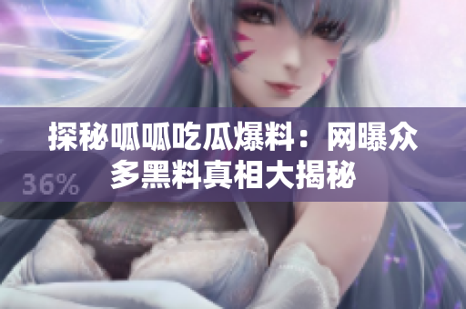 探秘呱呱吃瓜爆料：网曝众多黑料真相大揭秘