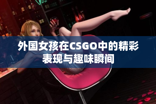 外国女孩在CSGO中的精彩表现与趣味瞬间