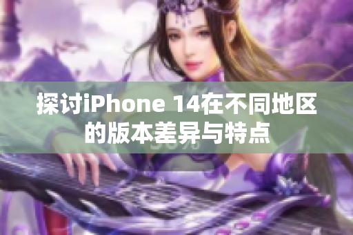 探讨iPhone 14在不同地区的版本差异与特点