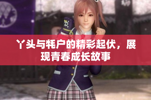 丫头与牦户的精彩起伏，展现青春成长故事