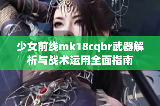 少女前线mk18cqbr武器解析与战术运用全面指南