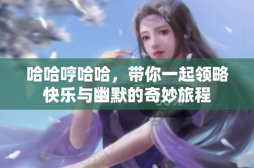 哈哈哼哈哈，带你一起领略快乐与幽默的奇妙旅程