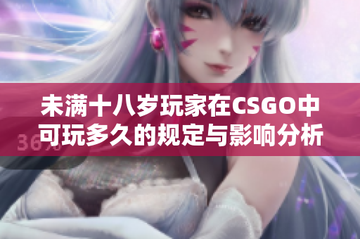未满十八岁玩家在CSGO中可玩多久的规定与影响分析