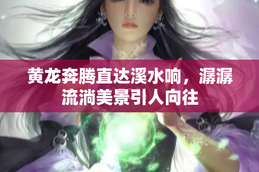 黄龙奔腾直达溪水响，潺潺流淌美景引人向往