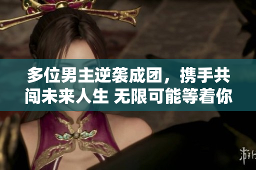 多位男主逆袭成团，携手共闯未来人生 无限可能等着你