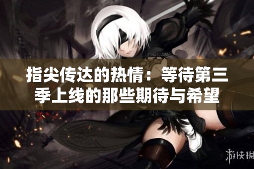 指尖传达的热情：等待第三季上线的那些期待与希望