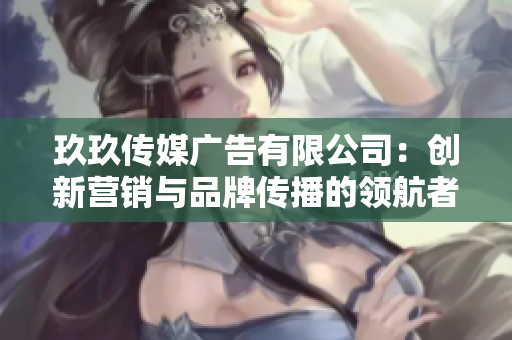 玖玖传媒广告有限公司：创新营销与品牌传播的领航者