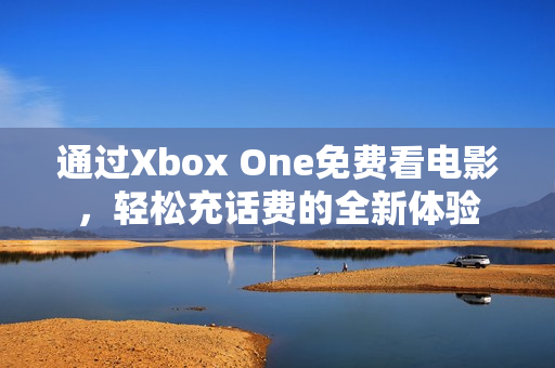通过Xbox One免费看电影，轻松充话费的全新体验