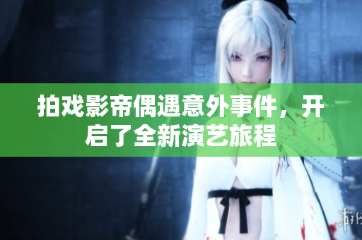 拍戏影帝偶遇意外事件，开启了全新演艺旅程