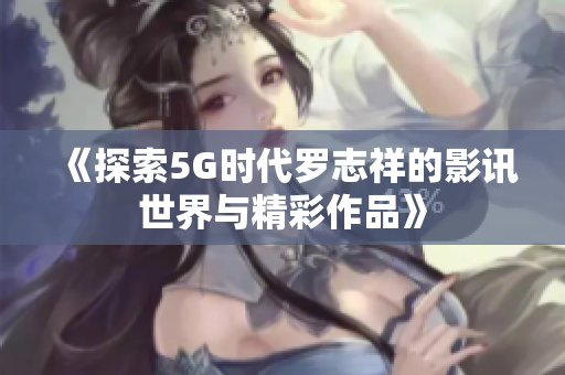 《探索5G时代罗志祥的影讯世界与精彩作品》