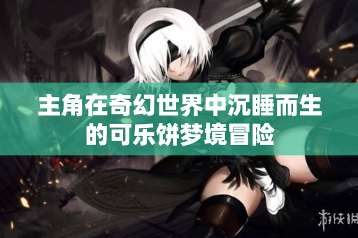 主角在奇幻世界中沉睡而生的可乐饼梦境冒险