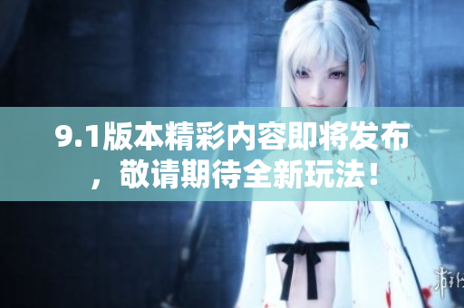 9.1版本精彩内容即将发布，敬请期待全新玩法！