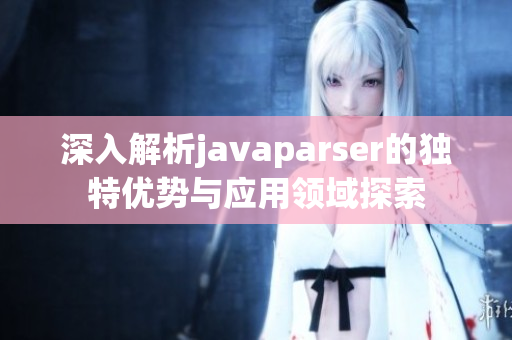 深入解析javaparser的独特优势与应用领域探索