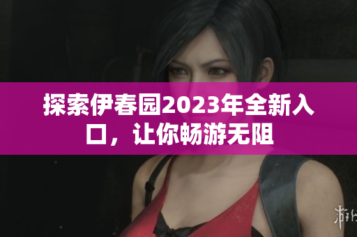 探索伊春园2023年全新入口，让你畅游无阻