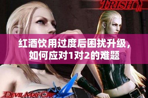 红酒饮用过度后困扰升级，如何应对1对2的难题