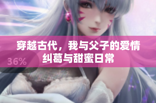穿越古代，我与父子的爱情纠葛与甜蜜日常