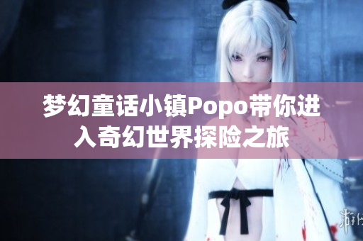 梦幻童话小镇Popo带你进入奇幻世界探险之旅