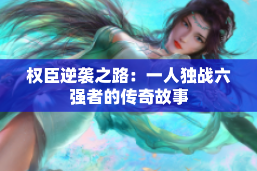 权臣逆袭之路：一人独战六强者的传奇故事