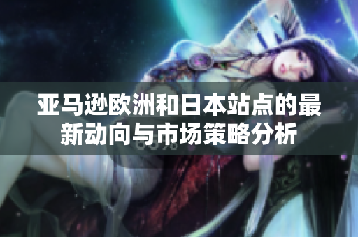 亚马逊欧洲和日本站点的最新动向与市场策略分析
