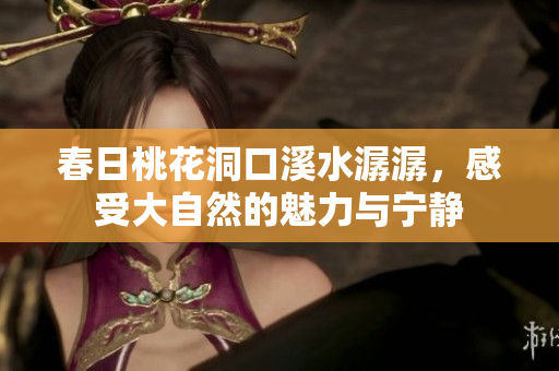 春日桃花洞口溪水潺潺，感受大自然的魅力与宁静