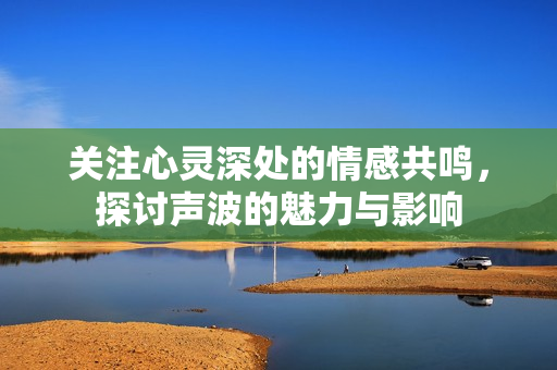 关注心灵深处的情感共鸣，探讨声波的魅力与影响