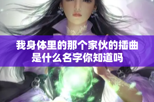 我身体里的那个家伙的插曲是什么名字你知道吗