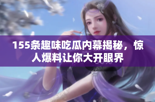 155条趣味吃瓜内幕揭秘，惊人爆料让你大开眼界