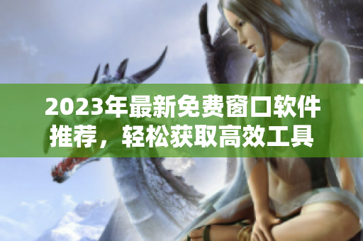2023年最新免费窗口软件推荐，轻松获取高效工具