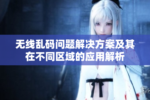 无线乱码问题解决方案及其在不同区域的应用解析