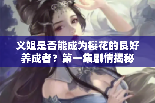 义姐是否能成为樱花的良好养成者？第一集剧情揭秘