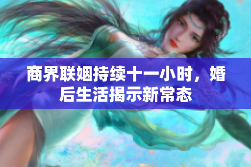 商界联姻持续十一小时，婚后生活揭示新常态